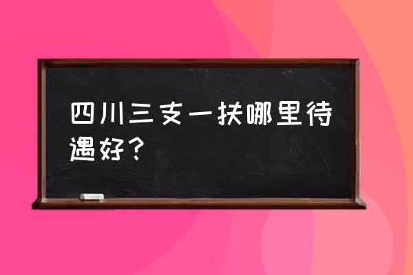 四川三支一扶哪里待遇好？ 四川三支一扶哪里待遇好？