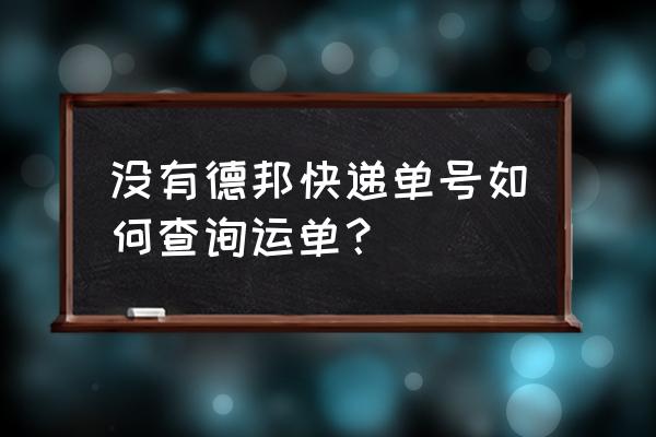 没有德邦快递单号如何查询运单？ 没有德邦快递单号如何查询运单？