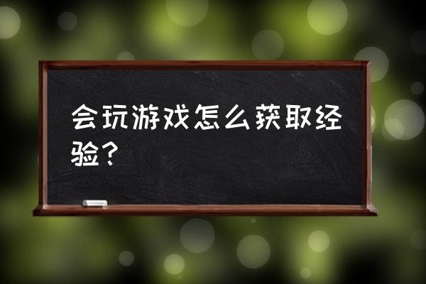 会玩游戏怎么获取经验？ 会玩游戏怎么获取经验？