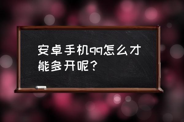 安卓手机qq怎么才能多开呢？ 安卓手机qq怎么才能多开呢？