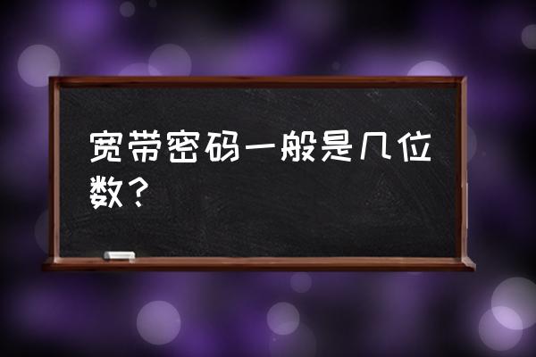 宽带密码一般是几位数？ 宽带密码一般是几位数？