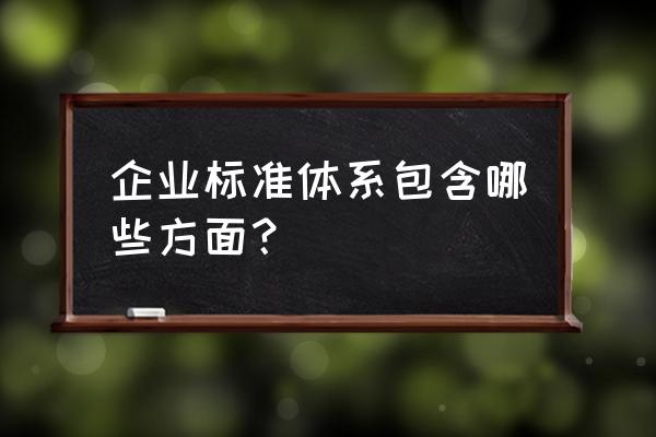 企业标准体系包含哪些方面？ 企业标准体系包含哪些方面？