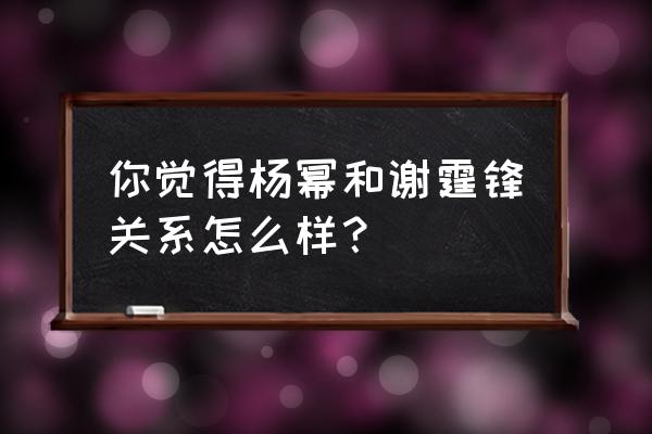 你觉得杨幂和谢霆锋关系怎么样？ 你觉得杨幂和谢霆锋关系怎么样？