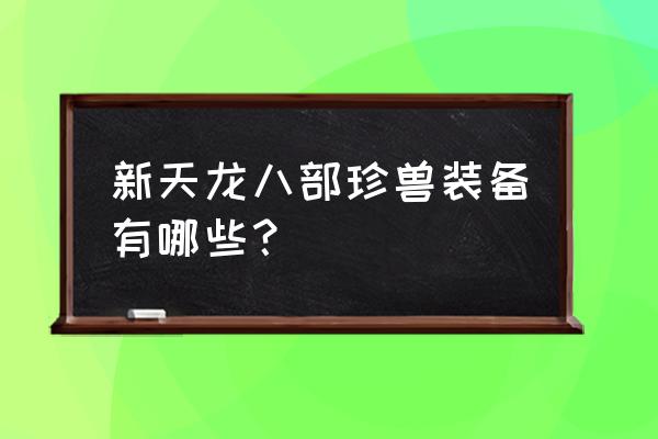 新天龙八部珍兽装备有哪些？ 新天龙八部珍兽装备有哪些？