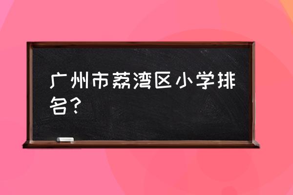 广州市荔湾区小学排名？ 广州市荔湾区小学排名？