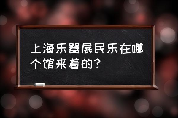 上海乐器展民乐在哪个馆来着的？ 上海乐器展民乐在哪个馆来着的？