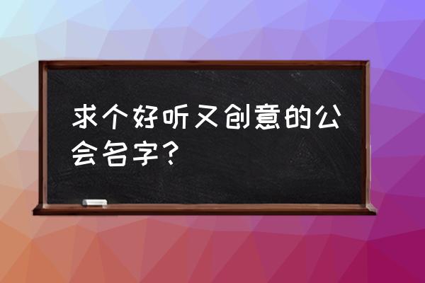 求个好听又创意的公会名字？ 求个好听又创意的公会名字？