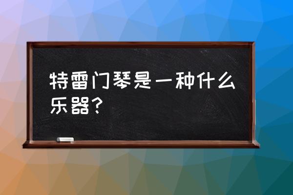 特雷门琴是一种什么乐器？ 特雷门琴是一种什么乐器？