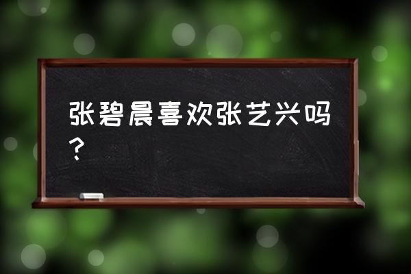 张碧晨喜欢张艺兴吗？ 张碧晨喜欢张艺兴吗？