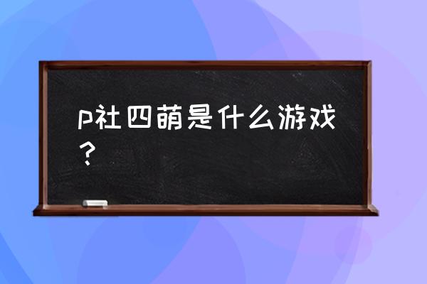 p社四萌是什么游戏？ p社四萌是什么游戏？