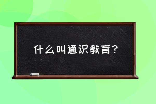 什么叫通识教育？ 什么叫通识教育？