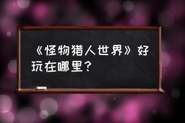 《怪物猎人世界》好玩在哪里？ 《怪物猎人世界》好玩在哪里？