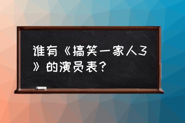 谁有《搞笑一家人3》的演员表？ 谁有《搞笑一家人3》的演员表？