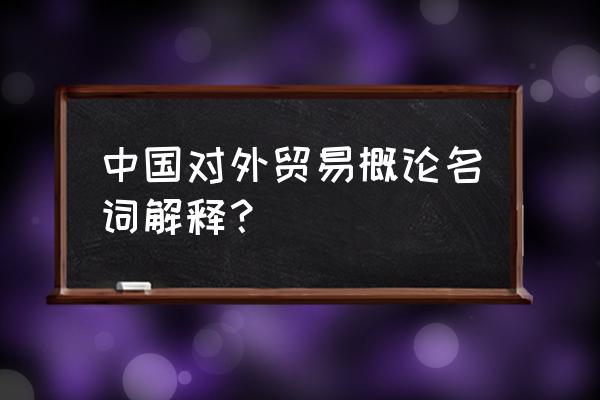 中国对外贸易概论名词解释？ 中国对外贸易概论名词解释？