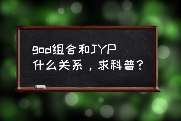 god组合和JYP什么关系，求科普？ god组合和JYP什么关系，求科普？