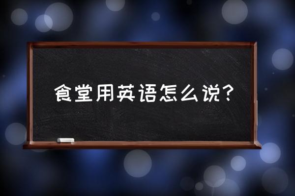 食堂用英语怎么说？ 食堂用英语怎么说？