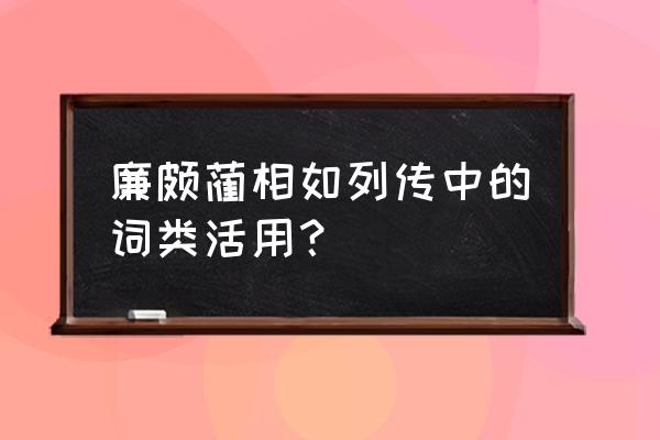 廉颇蔺相如列传中的词类活用？ 廉颇蔺相如列传中的词类活用？