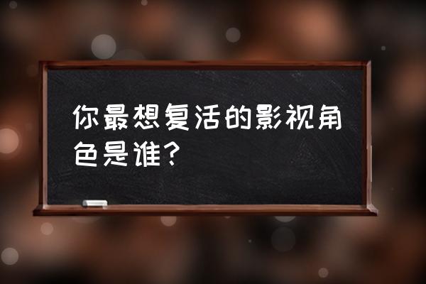 你最想复活的影视角色是谁？ 你最想复活的影视角色是谁？