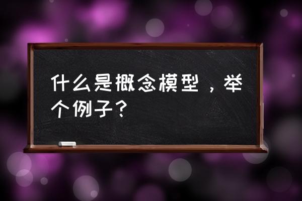 什么是概念模型，举个例子？ 什么是概念模型，举个例子？