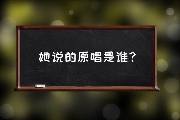 她说的原唱是谁？ 她说的原唱是谁？