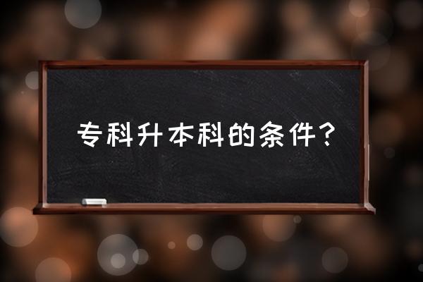 专科升本科的条件？ 专科升本科的条件？