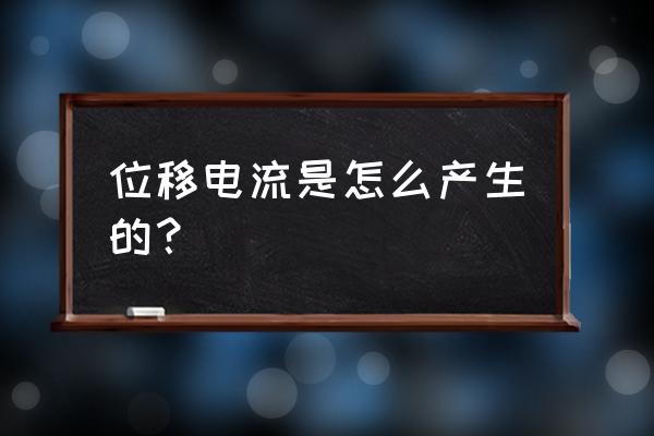 位移电流是怎么产生的？ 位移电流是怎么产生的？