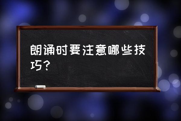 朗诵时要注意哪些技巧？ 朗诵时要注意哪些技巧？