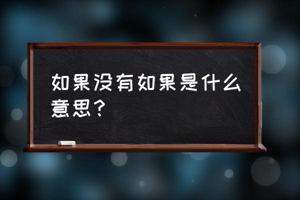 如果没有如果是什么意思？ 如果没有如果是什么意思？