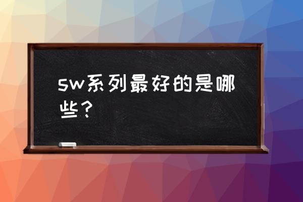 sw系列最好的是哪些？ sw系列最好的是哪些？