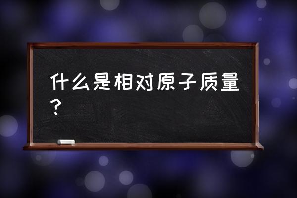 什么是相对原子质量？ 什么是相对原子质量？