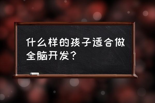 什么样的孩子适合做全脑开发？ 什么样的孩子适合做全脑开发？