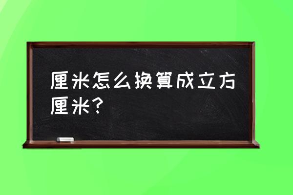 厘米怎么换算成立方厘米？ 厘米怎么换算成立方厘米？