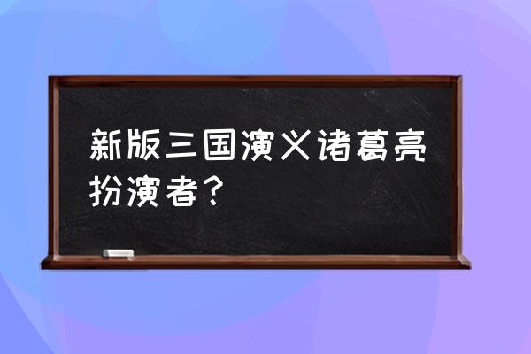 新版三国演义诸葛亮扮演者？ 新版三国演义诸葛亮扮演者？