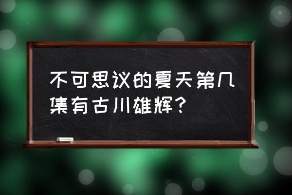 不可思议的夏天第几集有古川雄辉？ 不可思议的夏天第几集有古川雄辉？