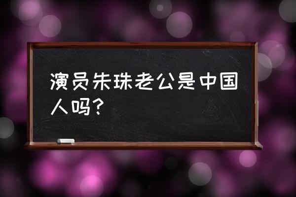 演员朱珠老公是中国人吗？ 演员朱珠老公是中国人吗？