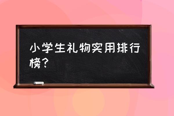 小学生礼物实用排行榜？ 小学生礼物实用排行榜？