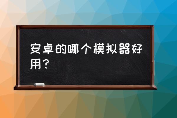 安卓的哪个模拟器好用？ 安卓的哪个模拟器好用？