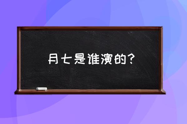 月七是谁演的？ 月七是谁演的？