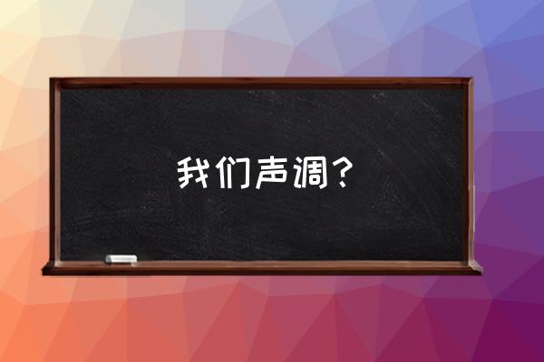 我们声调？ 我们声调？