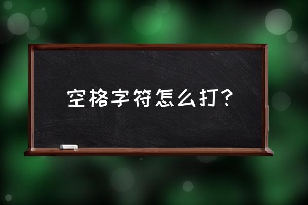 空格字符怎么打？ 空格字符怎么打？