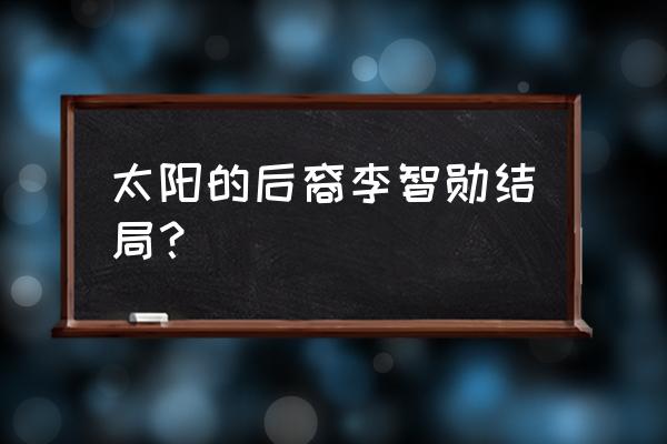 太阳的后裔李智勋结局？ 太阳的后裔李智勋结局？