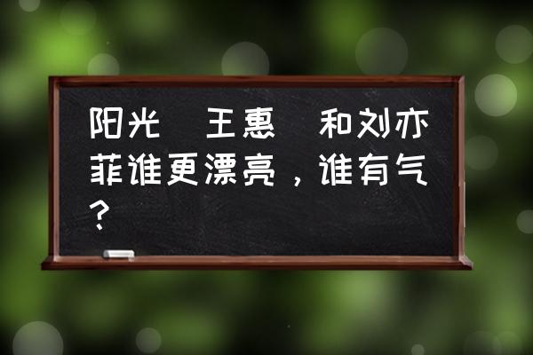 阳光（王惠）和刘亦菲谁更漂亮，谁有气？ 阳光（王惠）和刘亦菲谁更漂亮，谁有气？