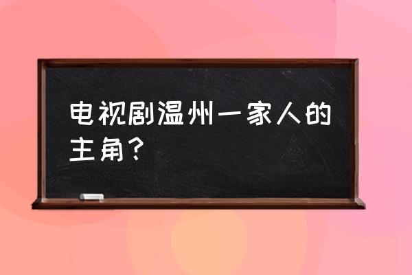 电视剧温州一家人的主角？ 电视剧温州一家人的主角？