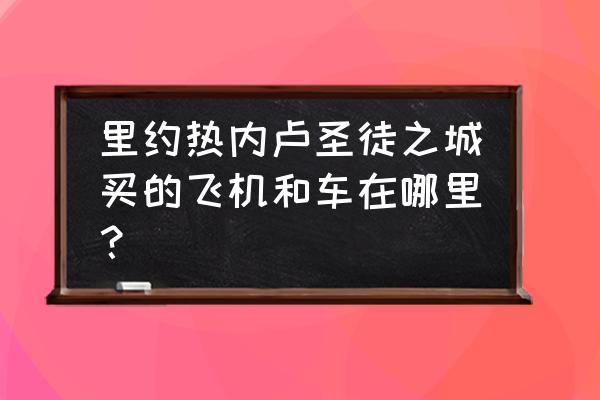 里约热内卢圣徒之城买的飞机和车在哪里？ 里约热内卢圣徒之城买的飞机和车在哪里？