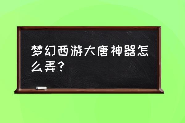 梦幻西游大唐神器怎么弄？ 梦幻西游大唐神器怎么弄？