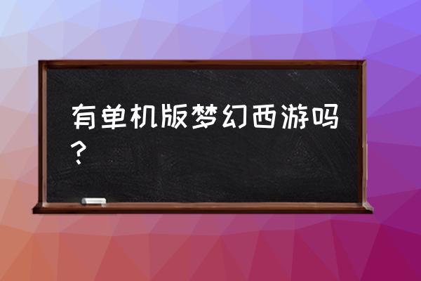 有单机版梦幻西游吗？ 有单机版梦幻西游吗？