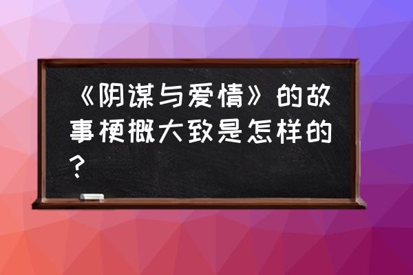 《阴谋与爱情》的故事梗概大致是怎样的？ 《阴谋与爱情》的故事梗概大致是怎样的？