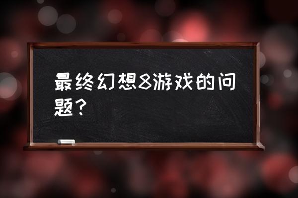 最终幻想8游戏的问题？ 最终幻想8游戏的问题？