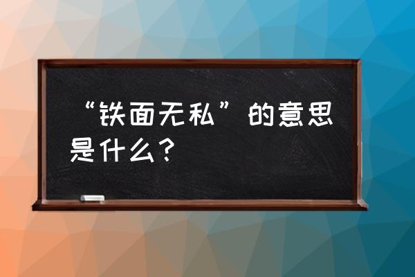 “铁面无私”的意思是什么？ “铁面无私”的意思是什么？