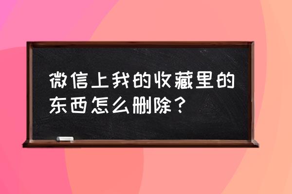 微信上我的收藏里的东西怎么删除？ 微信上我的收藏里的东西怎么删除？